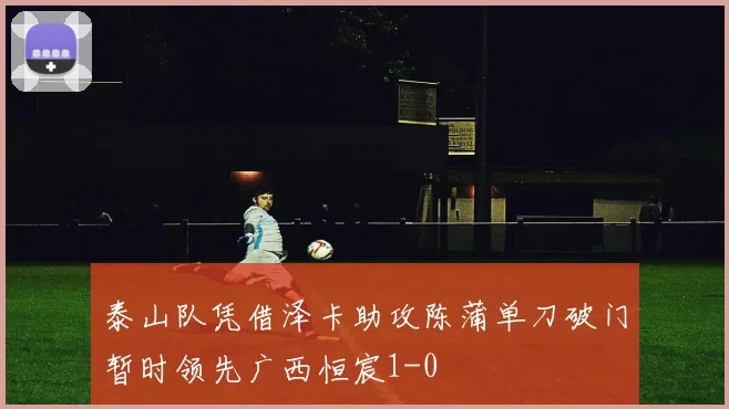 泰山队凭借泽卡助攻陈蒲单刀破门暂时领先广西恒宸1-0