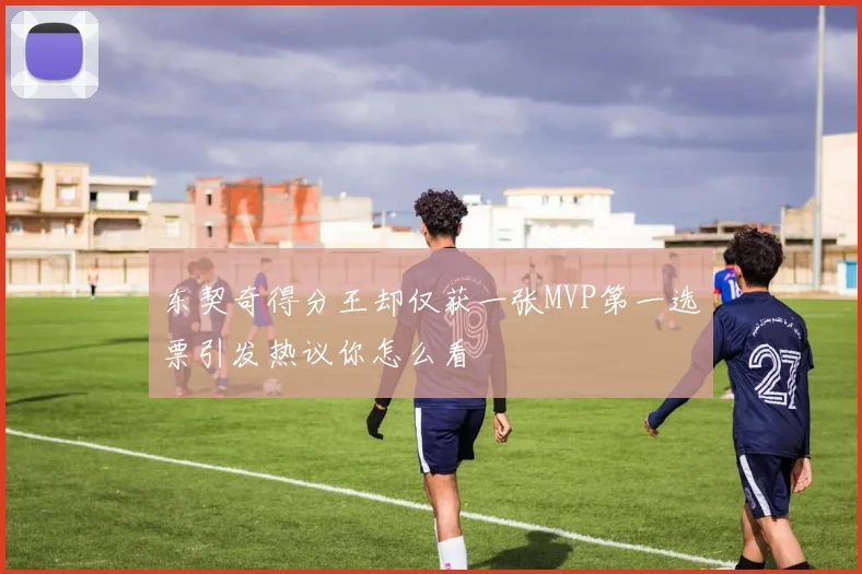 东契奇得分王却仅获一张MVP第一选票引发热议你怎么看
