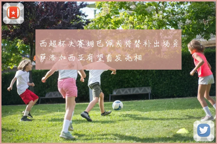 西超杯决赛姆巴佩或将替补出场贡萨洛加西亚有望首发亮相