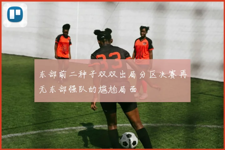 东部前二种子双双出局分区决赛再无东部强队的尴尬局面