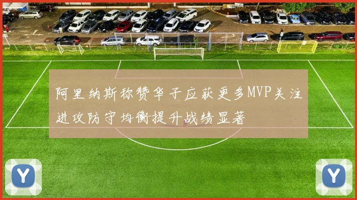 阿里纳斯称赞华子应获更多MVP关注进攻防守均衡提升战绩显著