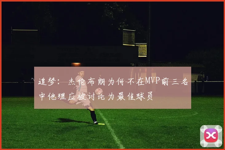 追梦：杰伦布朗为何不在MVP前三名中他理应被讨论为最佳球员