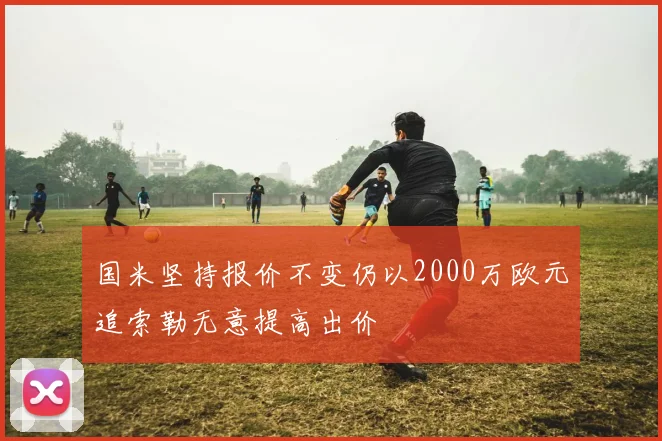国米坚持报价不变仍以2000万欧元追索勒无意提高出价