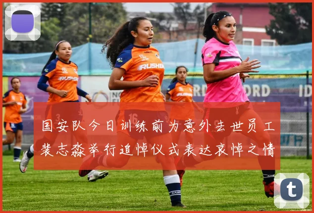 国安队今日训练前为意外去世员工裴志淼举行追悼仪式表达哀悼之情