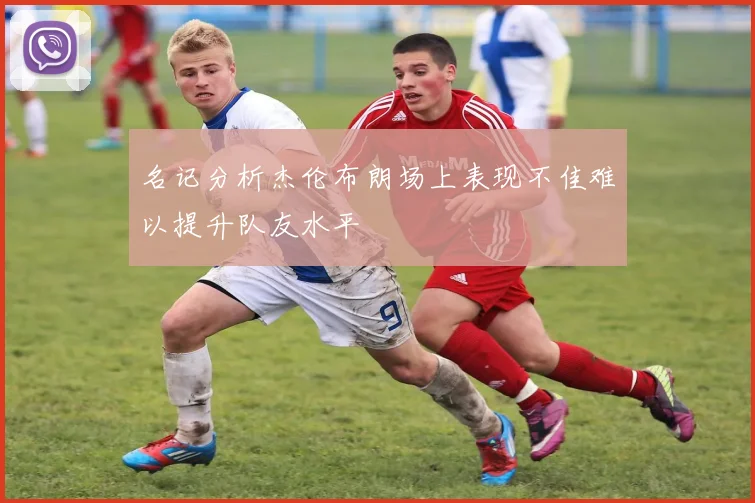 名记分析杰伦布朗场上表现不佳难以提升队友水平