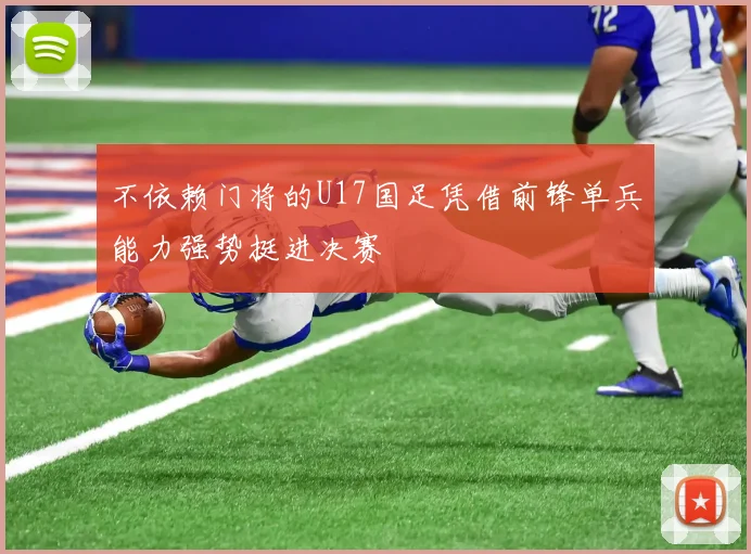 不依赖门将的U17国足凭借前锋单兵能力强势挺进决赛