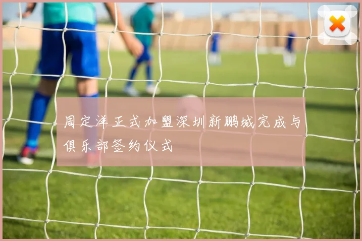 周定洋正式加盟深圳新鹏城完成与俱乐部签约仪式