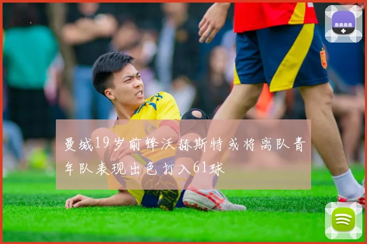 曼城19岁前锋沃赫斯特或将离队青年队表现出色打入61球