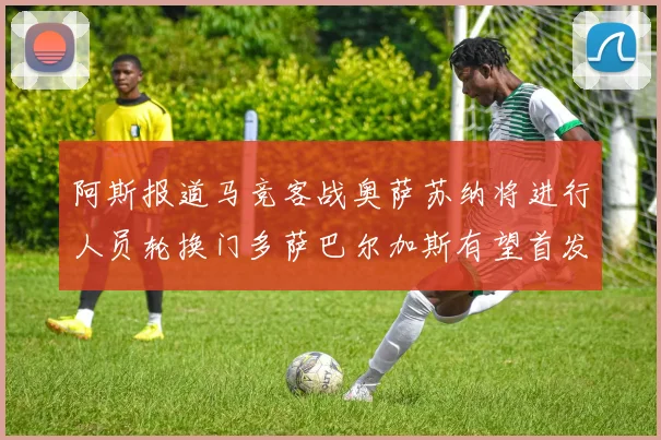 阿斯报道马竞客战奥萨苏纳将进行人员轮换门多萨巴尔加斯有望首发出场