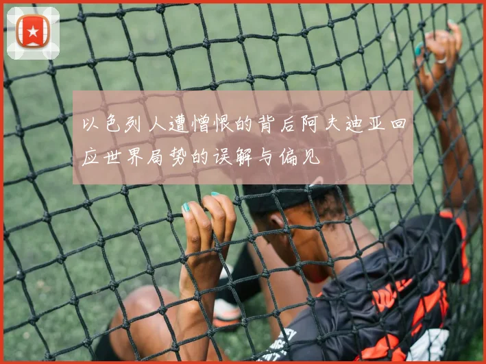 以色列人遭憎恨的背后阿夫迪亚回应世界局势的误解与偏见
