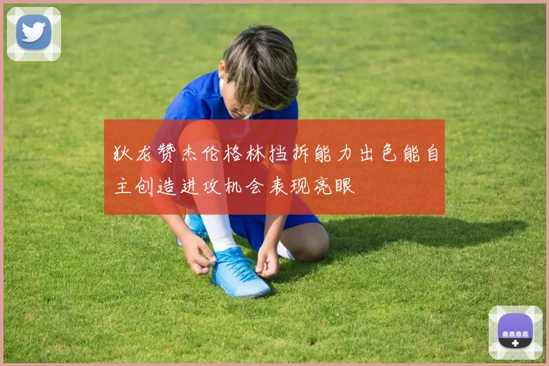 狄龙赞杰伦格林挡拆能力出色能自主创造进攻机会表现亮眼