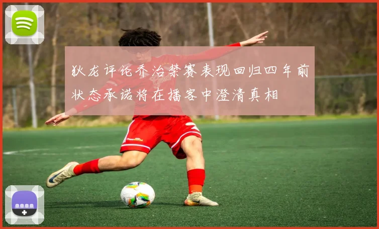 狄龙评论乔治禁赛表现回归四年前状态承诺将在播客中澄清真相