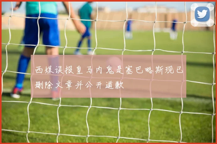 西媒误报皇马内鬼是塞巴略斯现已删除文章并公开道歉