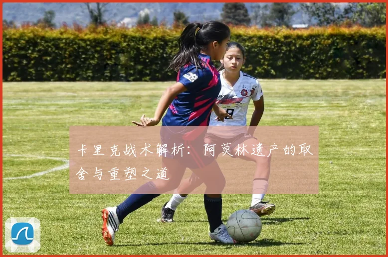 卡里克战术解析：阿莫林遗产的取舍与重塑之道