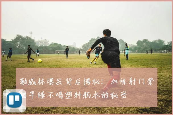 勒威林爆发背后揭秘：加练射门禁酒早睡不喝塑料瓶水的秘密
