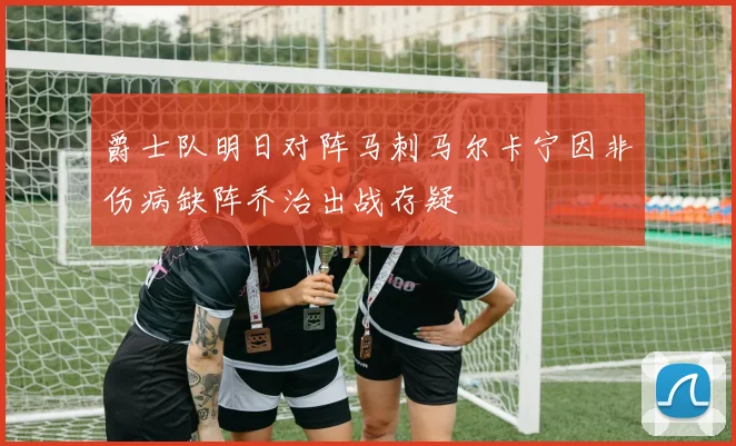 爵士队明日对阵马刺马尔卡宁因非伤病缺阵乔治出战存疑