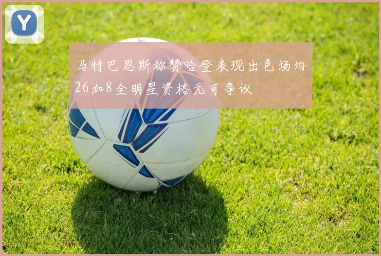 马特巴恩斯称赞哈登表现出色场均26加8全明星资格无可争议