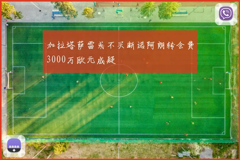 加拉塔萨雷或不买断诺阿朗转会费3000万欧元成疑